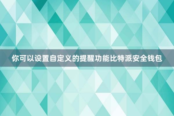 你可以设置自定义的提醒功能比特派安全钱包