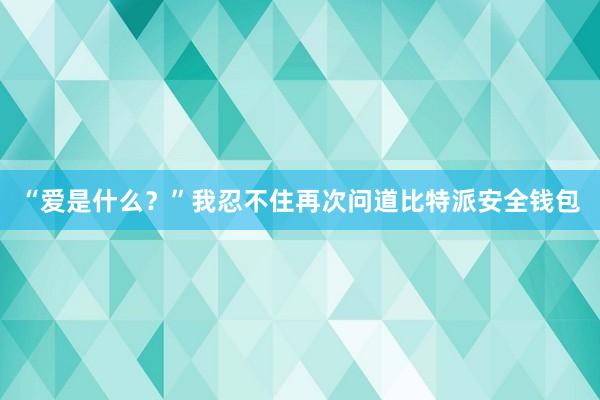 “爱是什么？”我忍不住再次问道比特派安全钱包