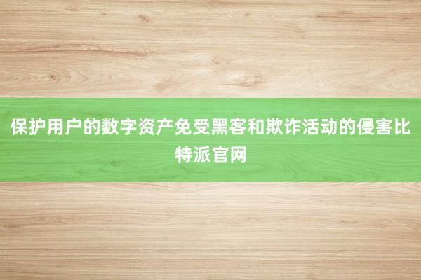 保护用户的数字资产免受黑客和欺诈活动的侵害比特派官网