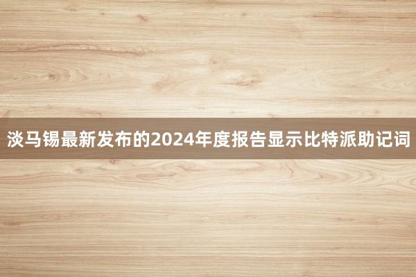 淡马锡最新发布的2024年度报告显示比特派助记词