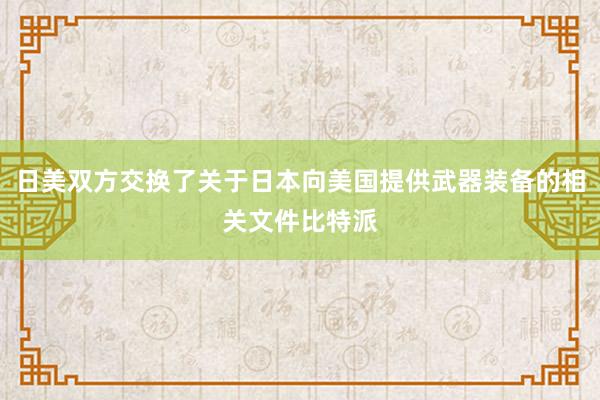 日美双方交换了关于日本向美国提供武器装备的相关文件比特派