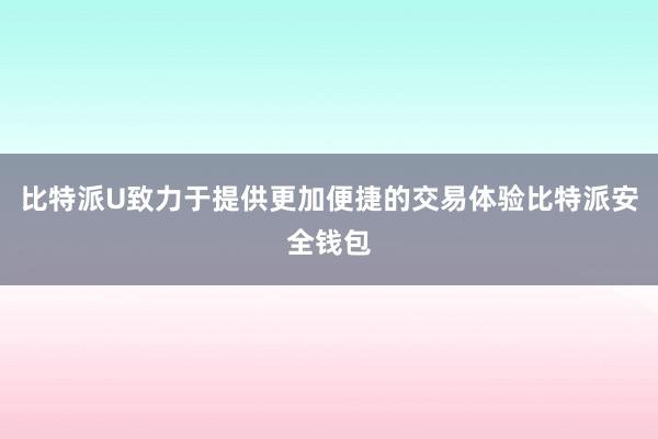 比特派U致力于提供更加便捷的交易体验比特派安全钱包