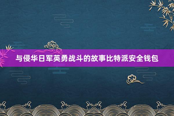 与侵华日军英勇战斗的故事比特派安全钱包