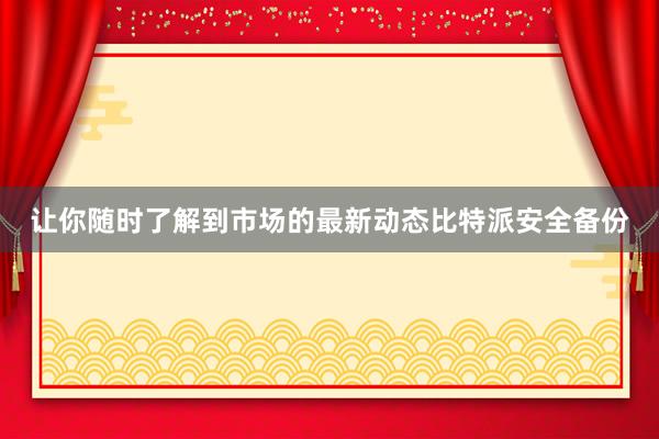 让你随时了解到市场的最新动态比特派安全备份