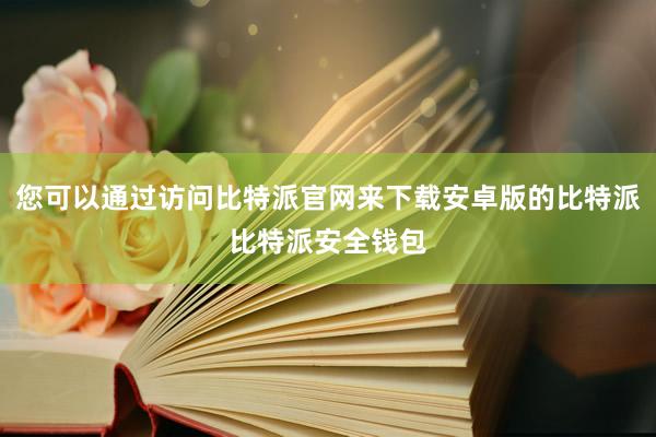 您可以通过访问比特派官网来下载安卓版的比特派比特派安全钱包