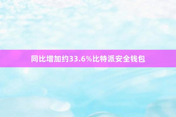 同比增加约33.6%比特派安全钱包